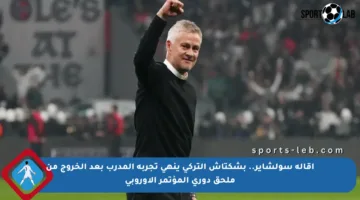 إقالة سولشاير.. بشكتاش التركي ينهى تجربة المدرب بعد الخروج من ملحق دوري المؤتمر الأوروبي